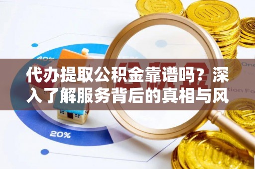 邻水代办提取公积金靠谱吗？深入了解服务背后的真相与风险