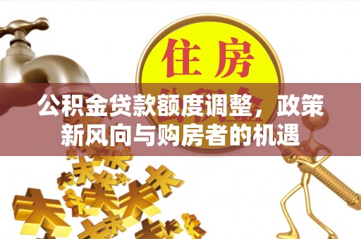 邻水公积金贷款额度调整，政策新风向与购房者的机遇