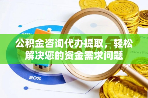 邻水公积金咨询代办提取，轻松解决您的资金需求问题