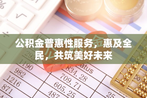 邻水公积金普惠性服务，惠及全民，共筑美好未来