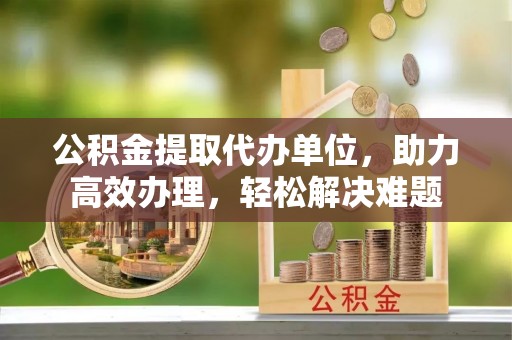 邻水公积金提取代办单位，助力高效办理，轻松解决难题