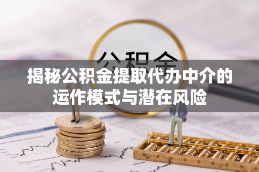 邻水揭秘公积金提取代办中介的运作模式与潜在风险