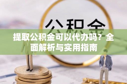 邻水提取公积金可以代办吗？全面解析与实用指南