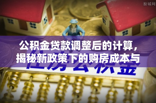 邻水公积金贷款调整后的计算，揭秘新政策下的购房成本与规划策略