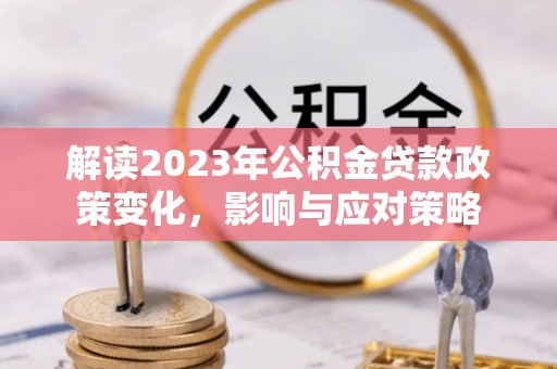 邻水解读2023年公积金贷款政策变化，影响与应对策略