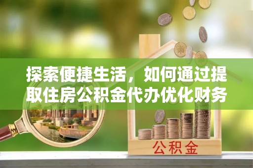 邻水探索便捷生活，如何通过提取住房公积金代办优化财务规划