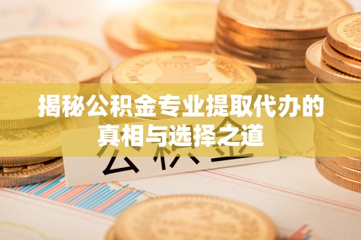 邻水揭秘公积金专业提取代办的真相与选择之道
