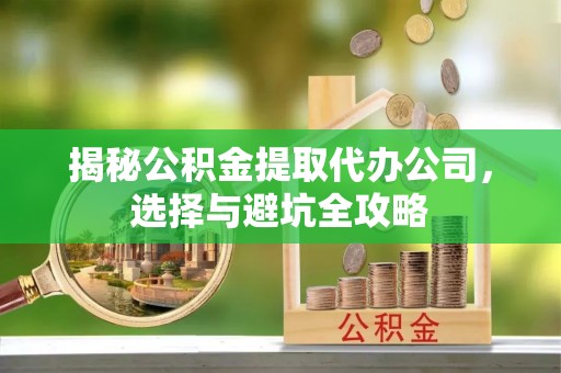 邻水揭秘公积金提取代办公司，选择与避坑全攻略