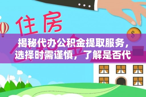 邻水揭秘代办公积金提取服务，选择时需谨慎，了解是否代办公积金提取可靠吗？