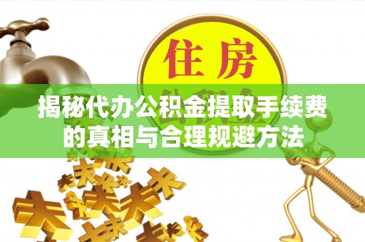 邻水揭秘代办公积金提取手续费的真相与合理规避方法