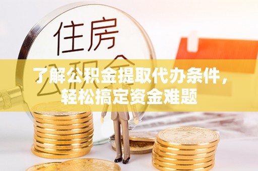 邻水了解公积金提取代办条件，轻松搞定资金难题
