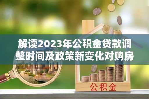 邻水解读2023年公积金贷款调整时间及政策新变化对购房的影响