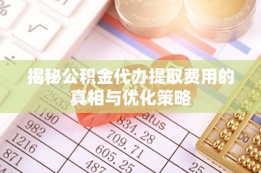 邻水揭秘公积金代办提取费用的真相与优化策略