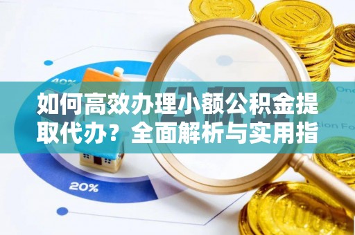 邻水如何高效办理小额公积金提取代办？全面解析与实用指南