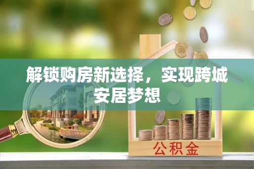 邻水解锁购房新选择，实现跨城安居梦想