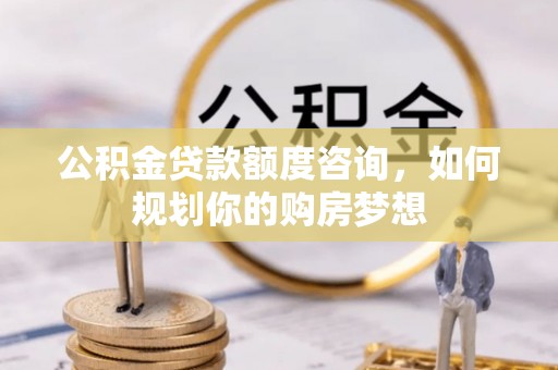 邻水公积金贷款额度咨询，如何规划你的购房梦想