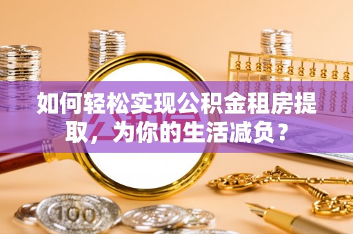 邻水如何轻松实现公积金租房提取，为你的生活减负？
