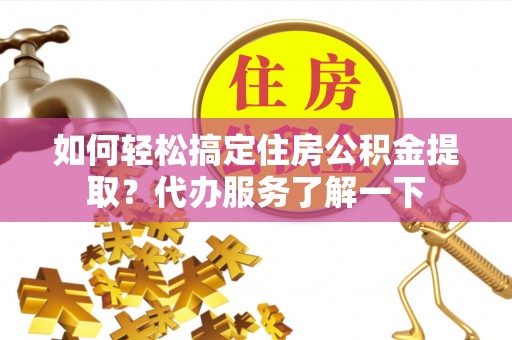 邻水如何轻松搞定住房公积金提取？代办服务了解一下