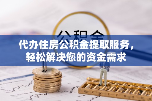 邻水代办住房公积金提取服务，轻松解决您的资金需求