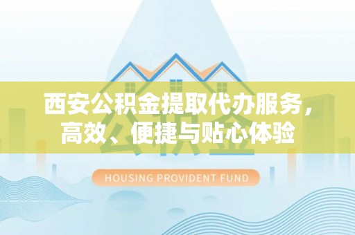 邻水西安公积金提取代办服务，高效、便捷与贴心体验