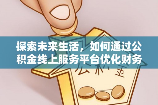 邻水探索未来生活，如何通过公积金线上服务平台优化财务管理