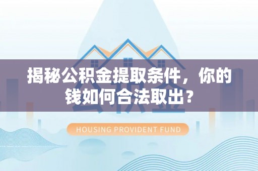 邻水揭秘公积金提取条件，你的钱如何合法取出？