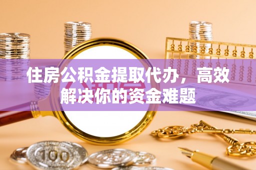 邻水住房公积金提取代办，高效解决你的资金难题