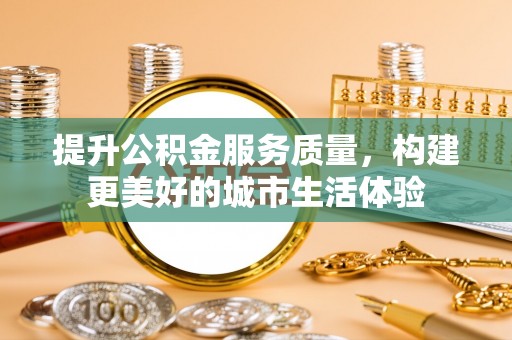 邻水提升公积金服务质量，构建更美好的城市生活体验
