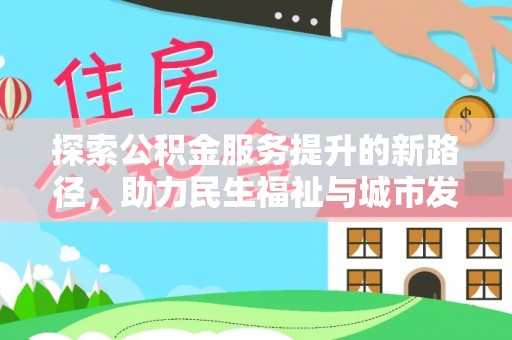 邻水探索公积金服务提升的新路径，助力民生福祉与城市发展