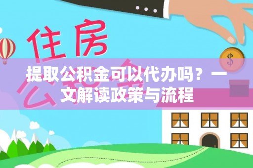 邻水提取公积金可以代办吗？一文解读政策与流程