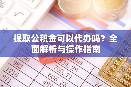 邻水提取公积金可以代办吗？全面解析与操作指南