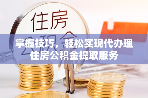 邻水掌握技巧，轻松实现代办理住房公积金提取服务