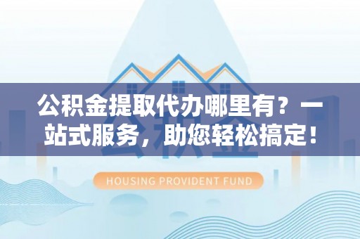 邻水公积金提取代办哪里有？一站式服务，助您轻松搞定！