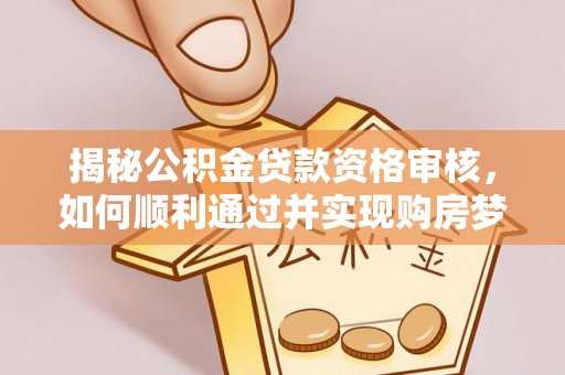 邻水揭秘公积金贷款资格审核，如何顺利通过并实现购房梦想