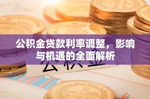 邻水公积金贷款利率调整，影响与机遇的全面解析