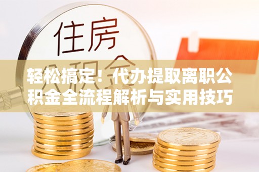 邻水轻松搞定！代办提取离职公积金全流程解析与实用技巧