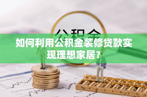 邻水如何利用公积金装修贷款实现理想家居？