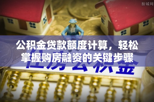 邻水公积金贷款额度计算，轻松掌握购房融资的关键步骤