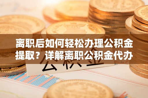 邻水离职后如何轻松办理公积金提取？详解离职公积金代办提取流程