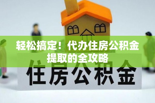 邻水轻松搞定！代办住房公积金提取的全攻略