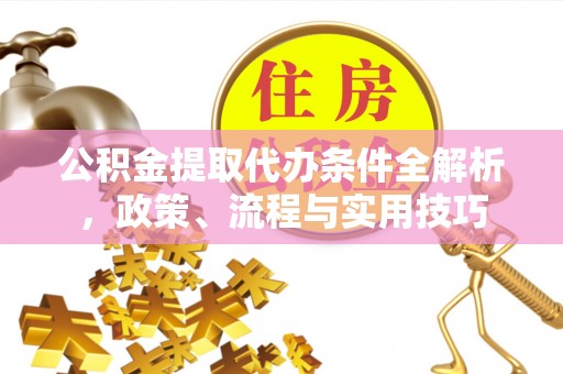 邻水公积金提取代办条件全解析，政策、流程与实用技巧