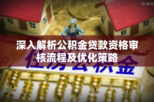 邻水深入解析公积金贷款资格审核流程及优化策略