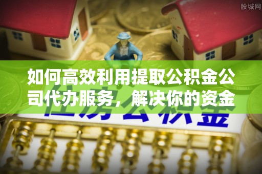 邻水如何高效利用提取公积金公司代办服务，解决你的资金难题