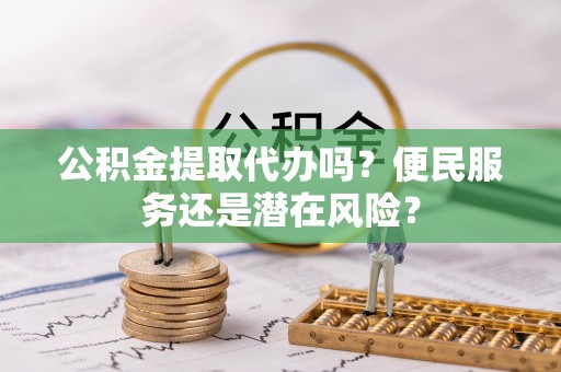 邻水公积金提取代办吗？便民服务还是潜在风险？