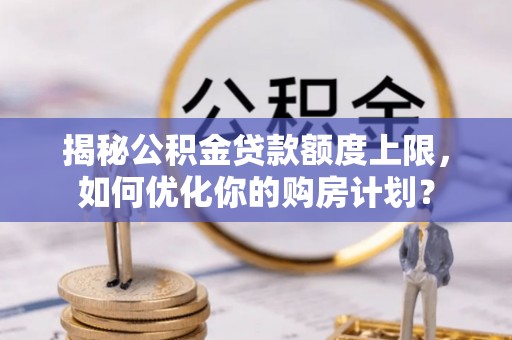 邻水揭秘公积金贷款额度上限，如何优化你的购房计划？