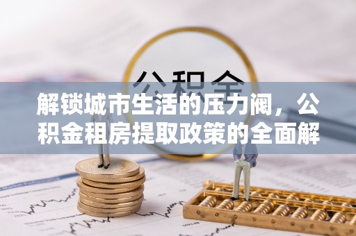 邻水解锁城市生活的压力阀，公积金租房提取政策的全面解析与实践指南