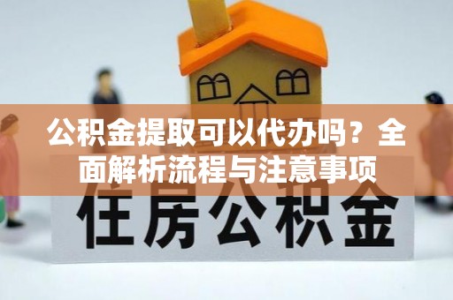 邻水公积金提取可以代办吗？全面解析流程与注意事项