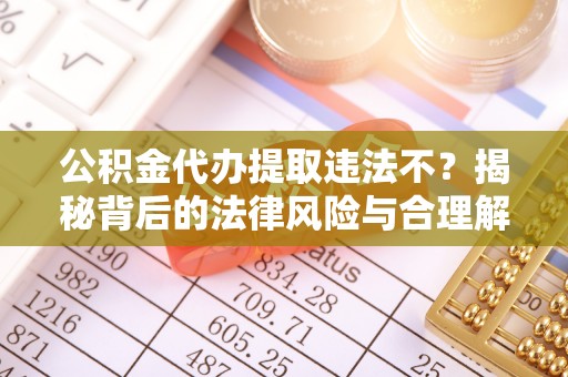 邻水公积金代办提取违法不？揭秘背后的法律风险与合理解决方案