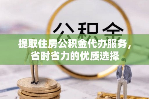 邻水提取住房公积金代办服务，省时省力的优质选择