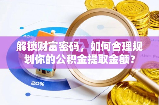邻水解锁财富密码，如何合理规划你的公积金提取金额？